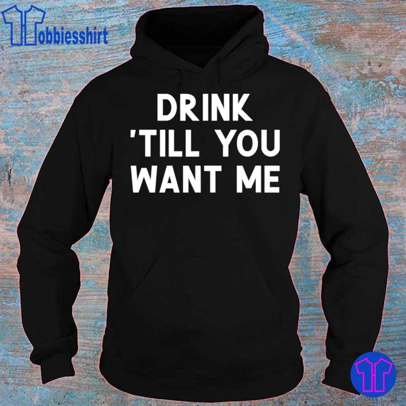 Drink Till You Want Me, Joke Sarcastic Shirt hoodie