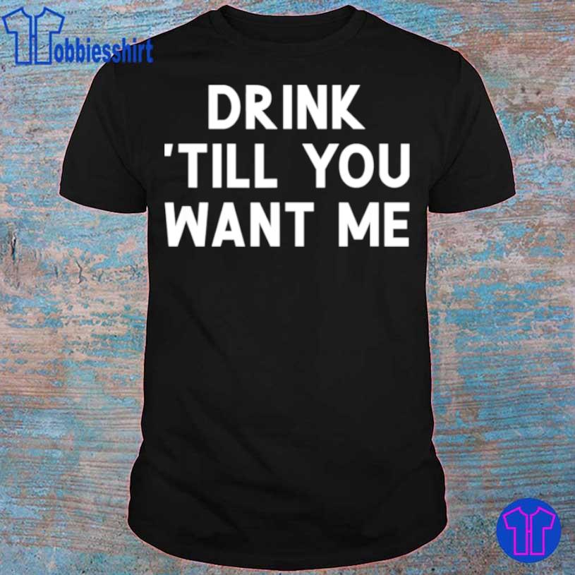 Drink Till You Want Me, Joke Sarcastic Shirt