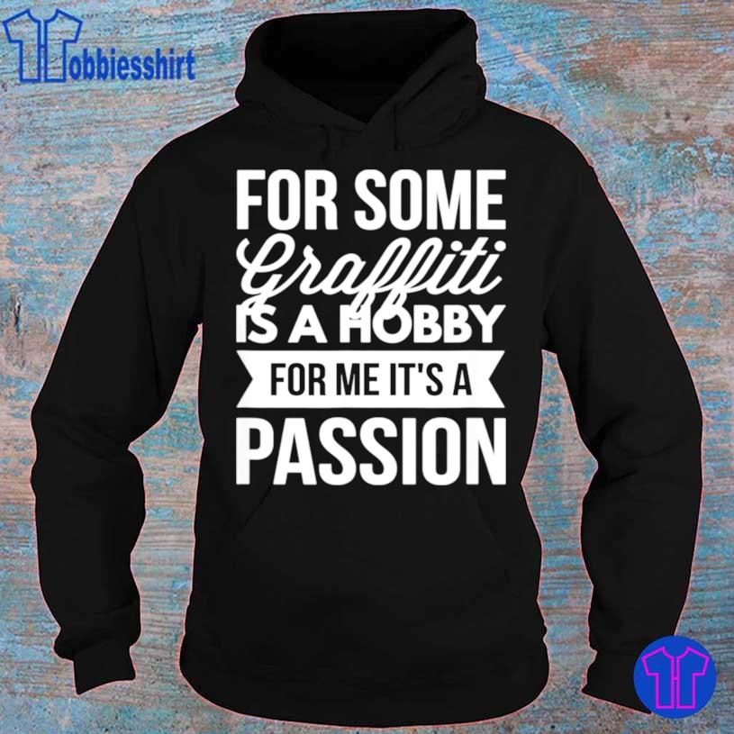 For Some Graffiti Is A Hobby For Me It’s A Passion Shirt hoodie