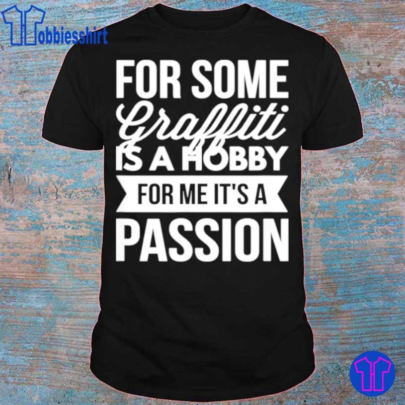 For Some Graffiti Is A Hobby For Me It’s A Passion Shirt