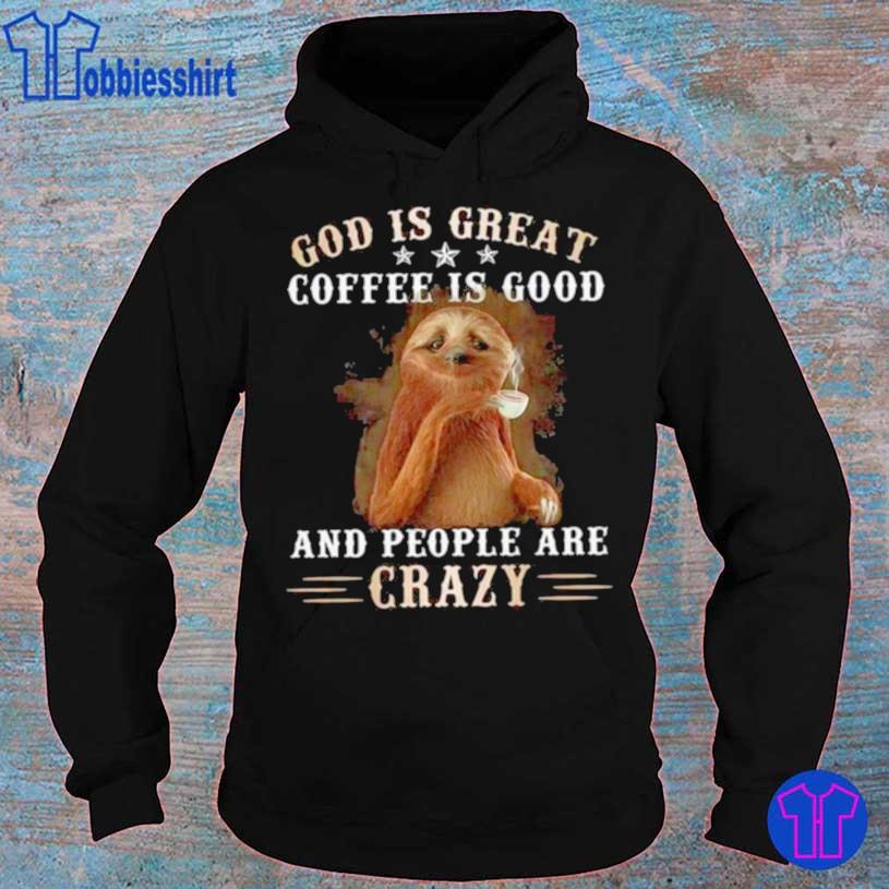 God Is Great Coffee Is Good And People Are Crazy Sloth Shirt hoodie