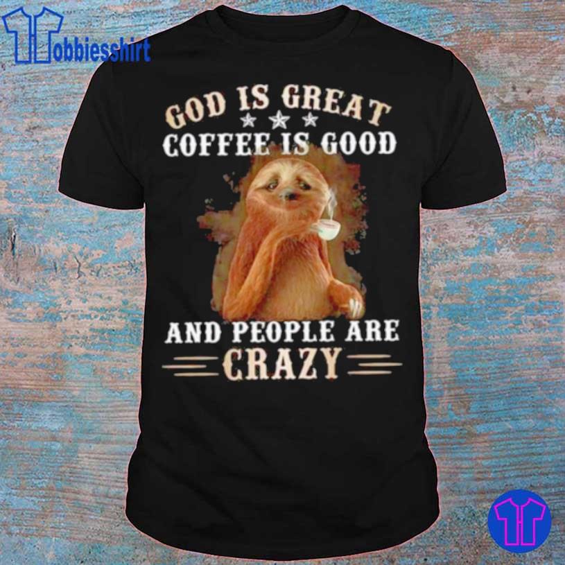 God Is Great Coffee Is Good And People Are Crazy Sloth Shirt