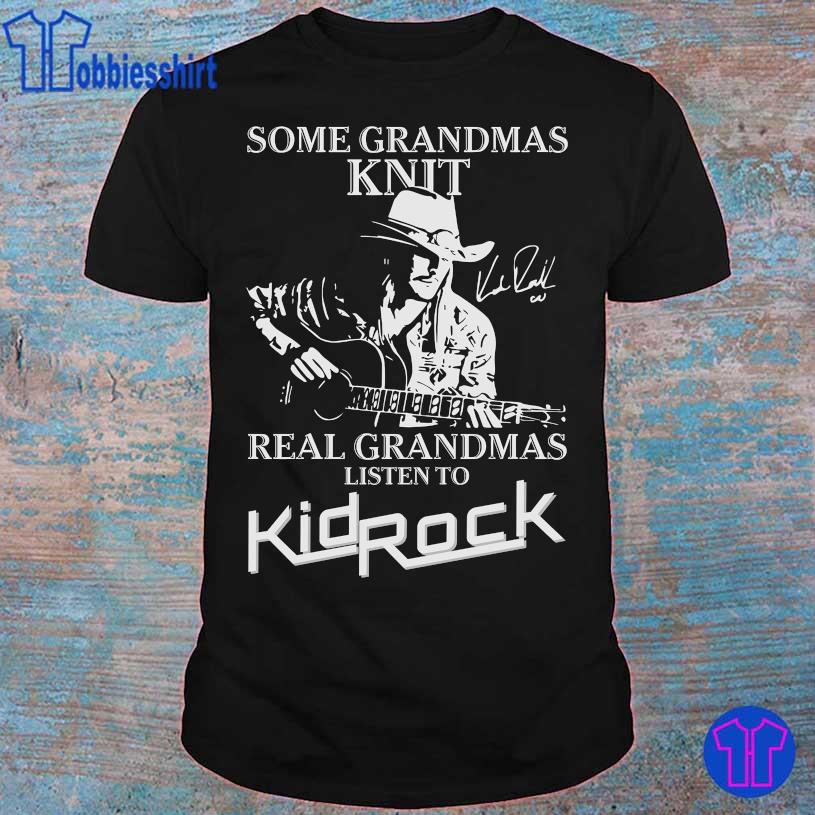 Some grandmas Knit real grandmas listen to KidRock signature shirt