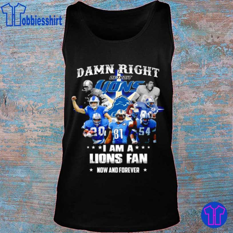 Damn right I am a Detroit Lions Fan now and forever shirt, hoodie, sweater,  long sleeve and tank top