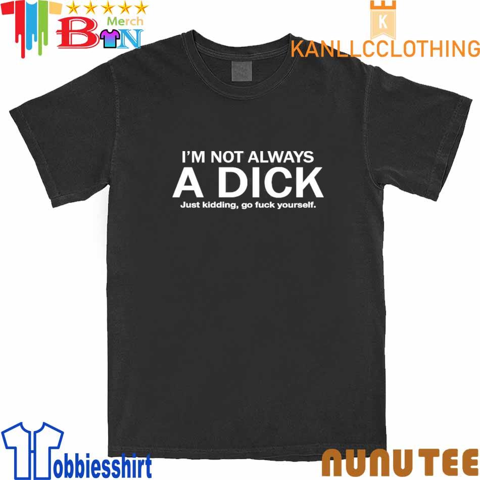 I'm Not Always A Dick Just Kidding Go Fuck Yourself shirt