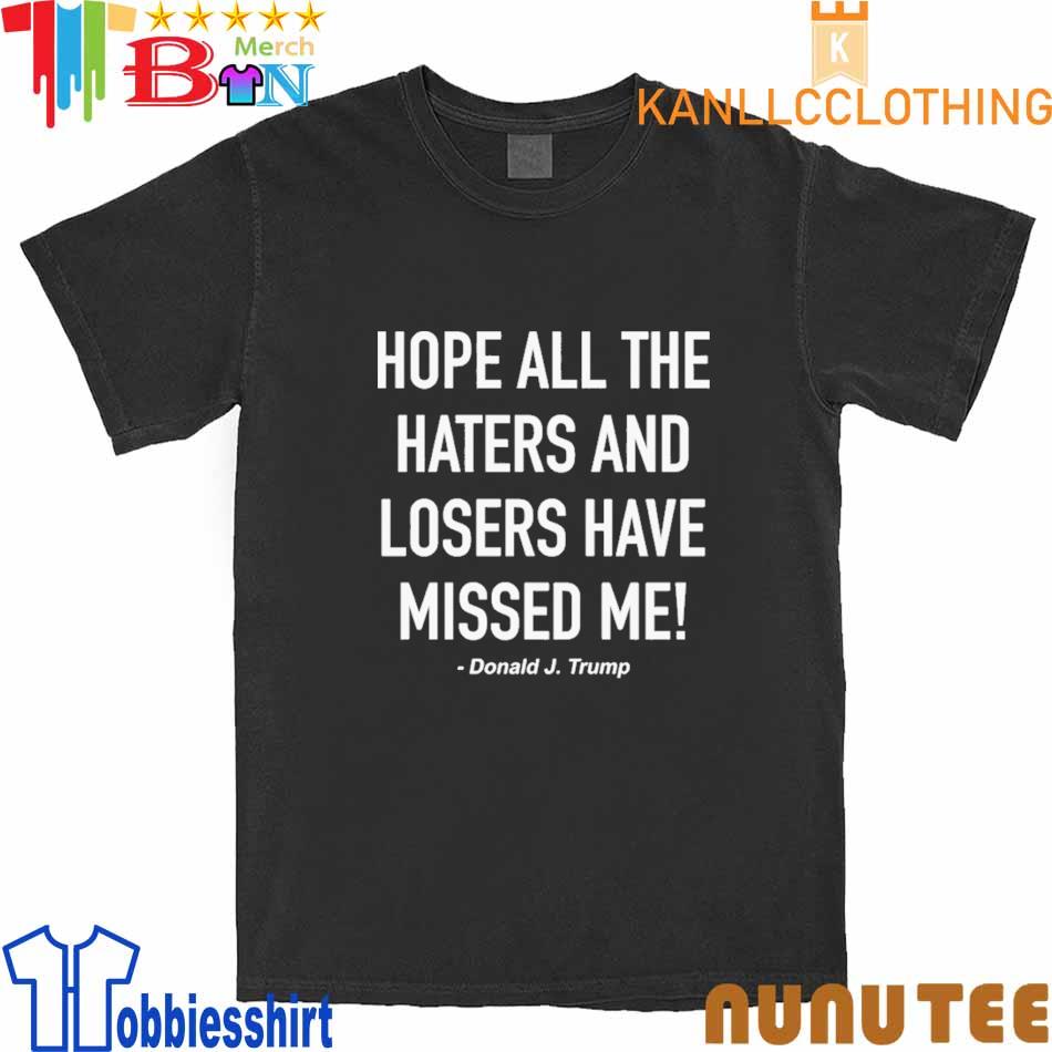 Hope All The Haters And Losers Have Missed Me Donald Trump shirt