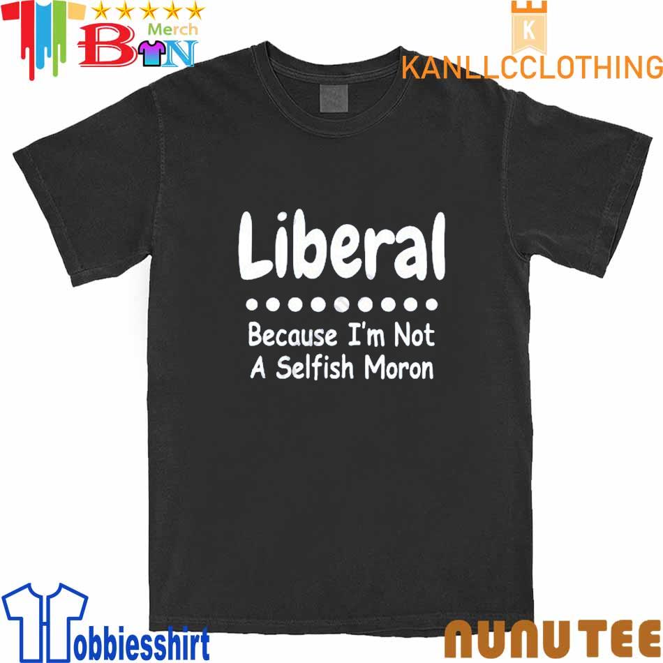 Liberal Because I'm Not A Selfish Moron shirt