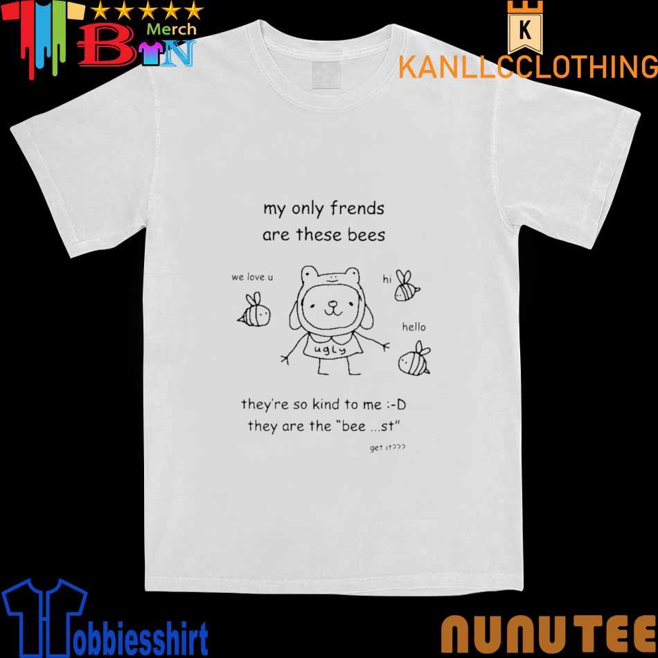 My Only Friends Are These Bees They're So Kind To Me They Are The Bee St Get It Shirt