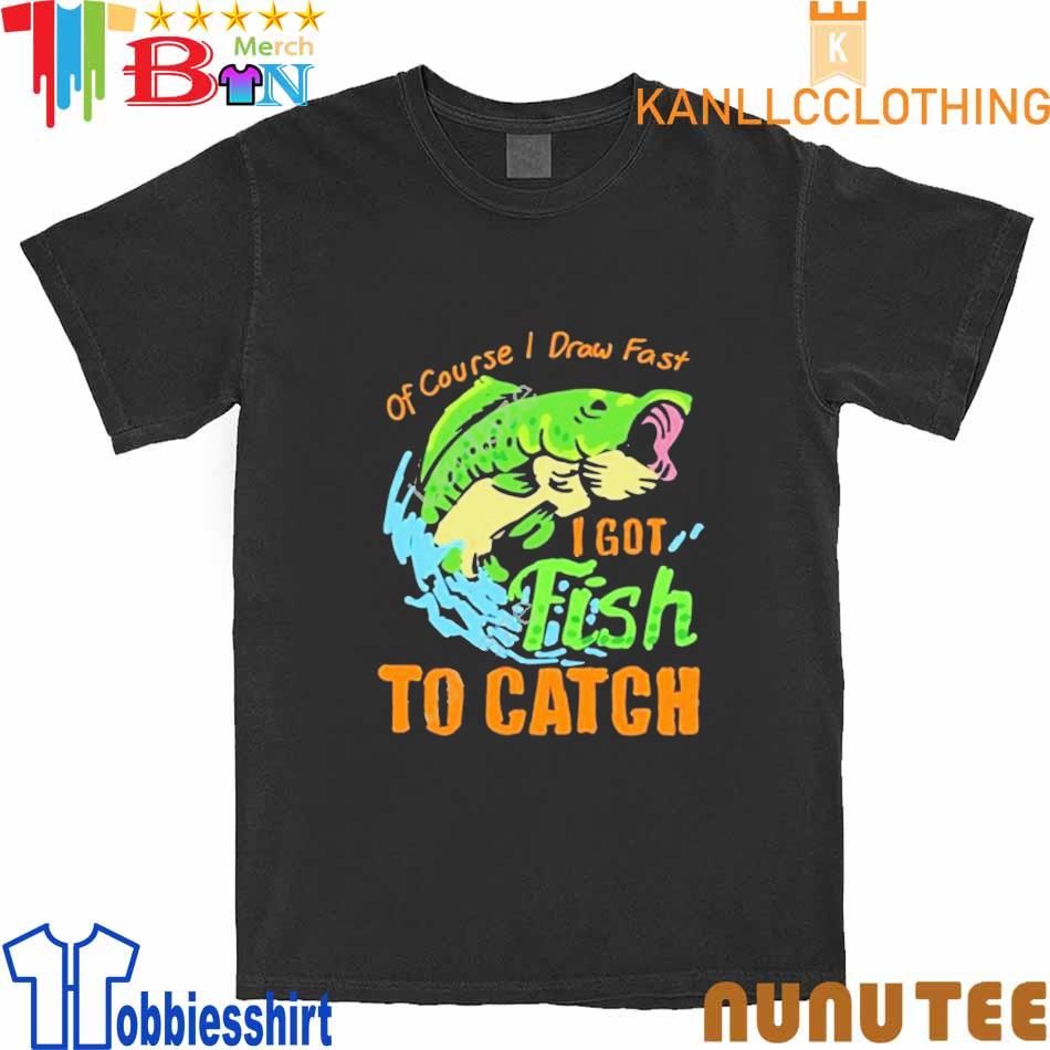 Of Course I Draw Fast I Got Fish To Catch Tee Shirt