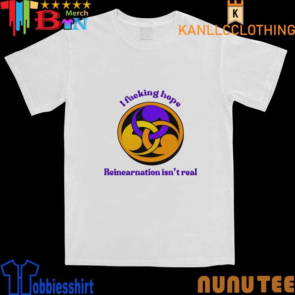 Official I Fucking Hope Reincarnation Isn’t Real shirt
