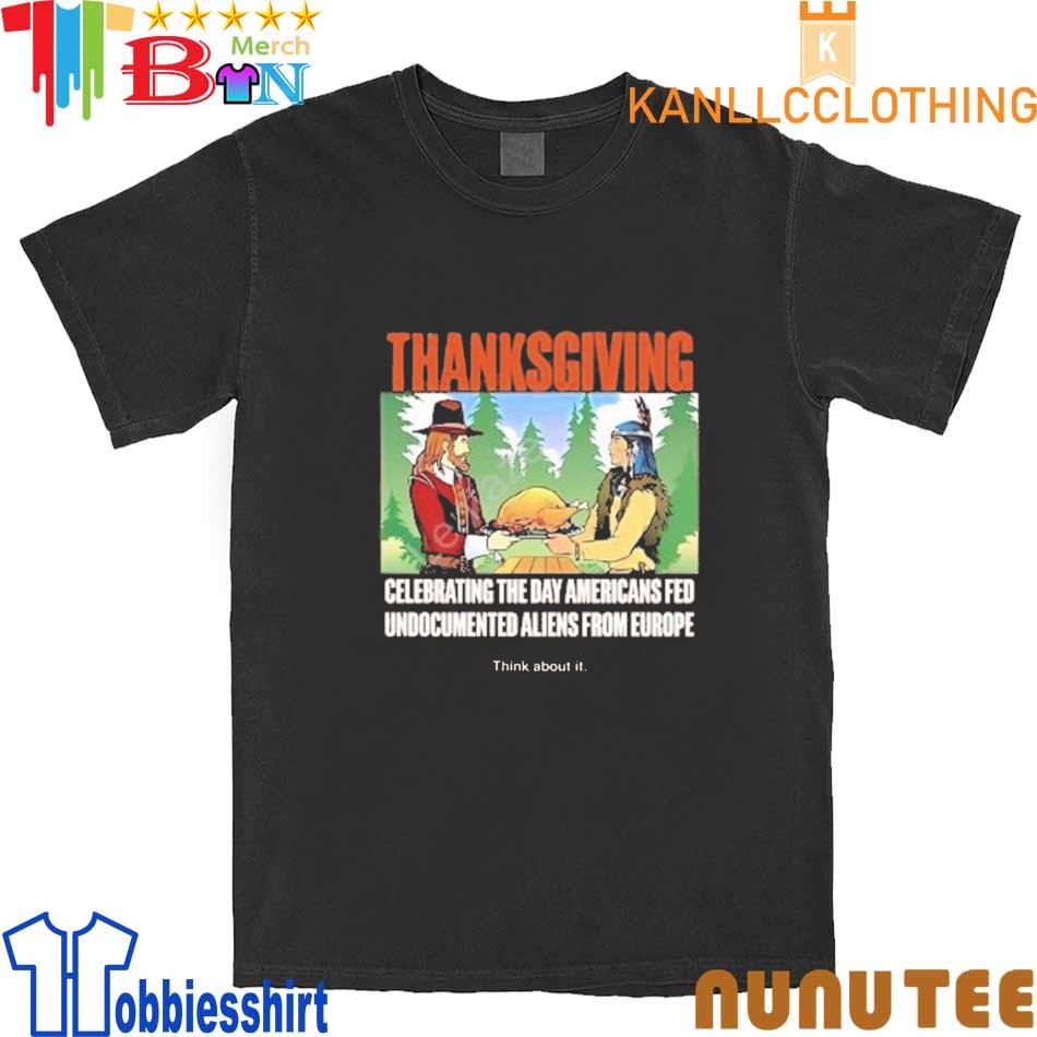 Thanksgiving Celebrating The Day Americans Fed Undocumented Aliens From Europe Think About It shirt