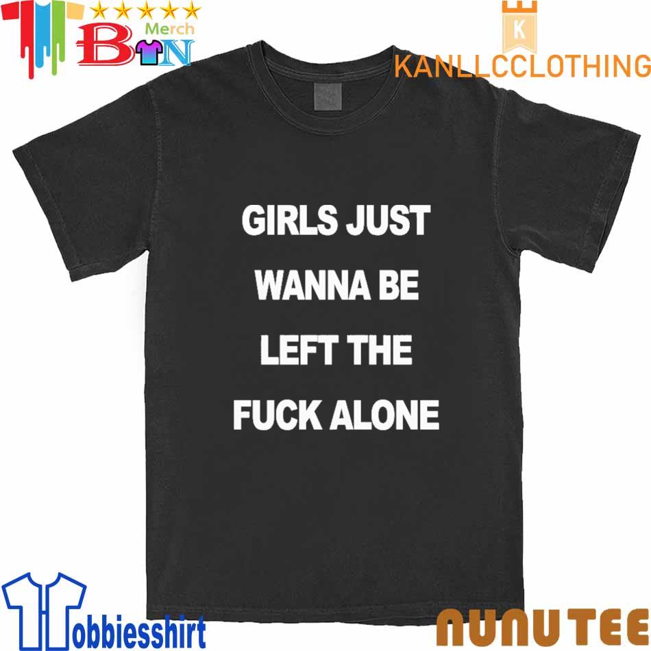 Girls Just Wanna Be Left The Fuck Alone shirt