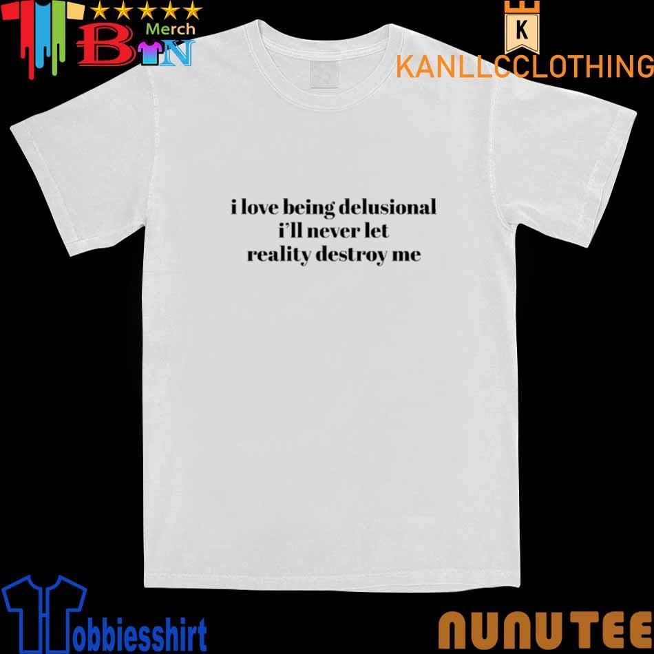 I Love Being Delusional I'll Never Let Reality Destroy Me shirt
