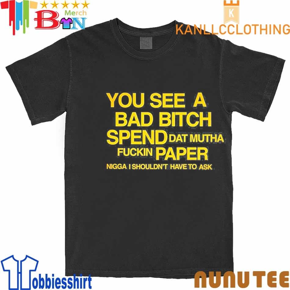 You See A Bad Bitch Spend Dat Mutha Fuckin Paper Nigga I Shouldn’t Have To Ask Shirt