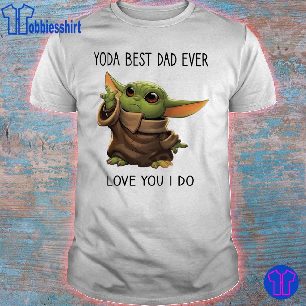 Baby Yoda Yoda Best Dad Ever Love You I Do Shirt Hoodie Sweater Long Sleeve And Tank Top